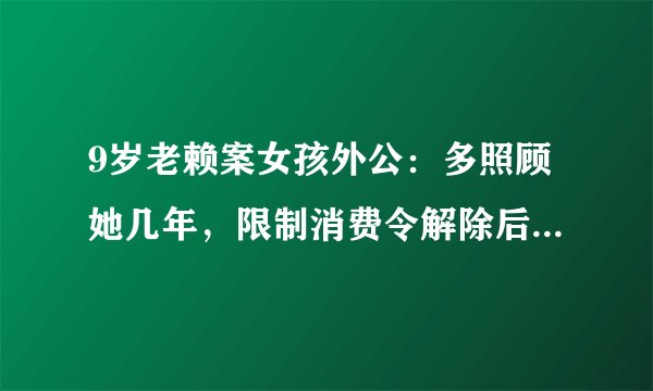 9岁老赖案女孩外公：多照顾她几年，限制消费令解除后心情复杂？