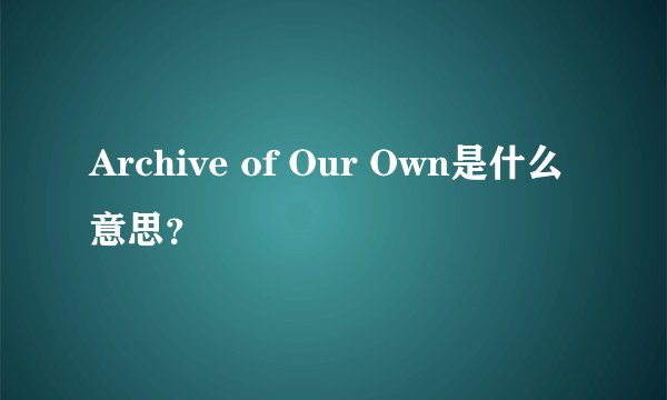 Archive of Our Own是什么意思？