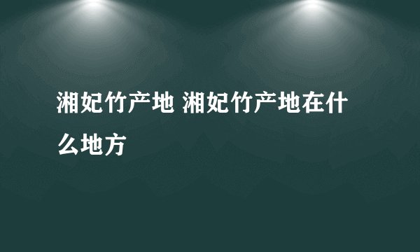 湘妃竹产地 湘妃竹产地在什么地方