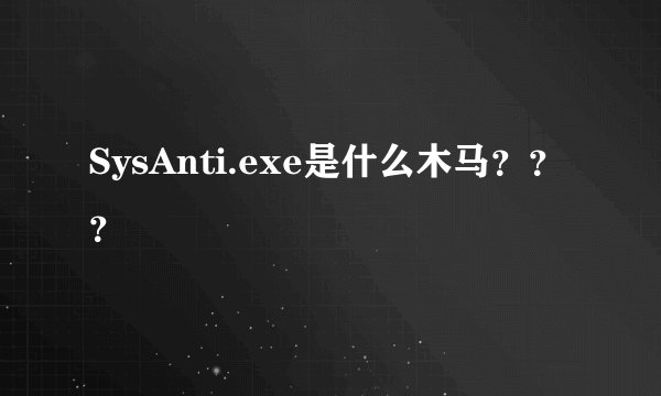 SysAnti.exe是什么木马？？？