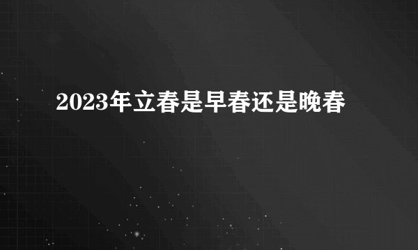 2023年立春是早春还是晚春 ​