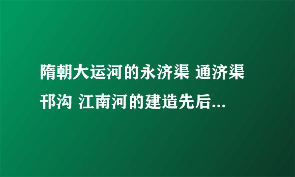 隋朝大运河的永济渠 通济渠 邗沟 江南河的建造先后顺序排列