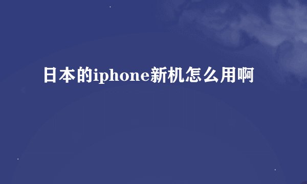 日本的iphone新机怎么用啊