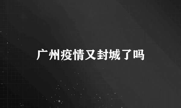 广州疫情又封城了吗