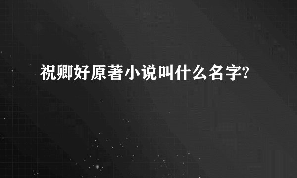 祝卿好原著小说叫什么名字?