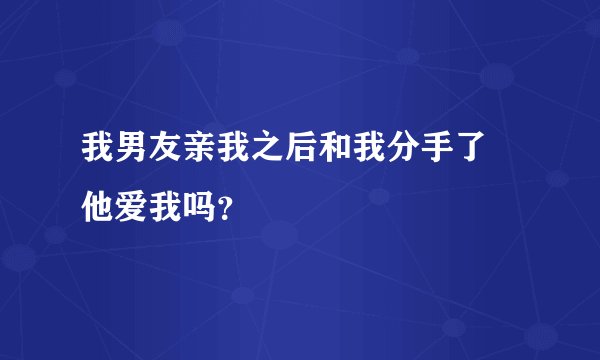 我男友亲我之后和我分手了  他爱我吗？