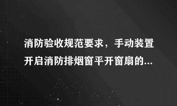 消防验收规范要求，手动装置开启消防排烟窗平开窗扇的开启角度多少？