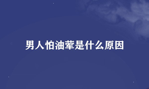 男人怕油荤是什么原因