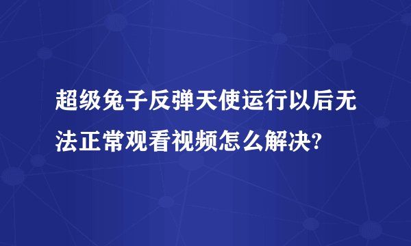 超级兔子反弹天使运行以后无法正常观看视频怎么解决?