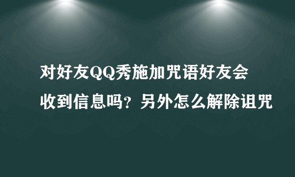 对好友QQ秀施加咒语好友会收到信息吗？另外怎么解除诅咒