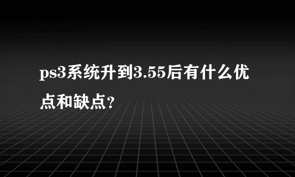 ps3系统升到3.55后有什么优点和缺点？