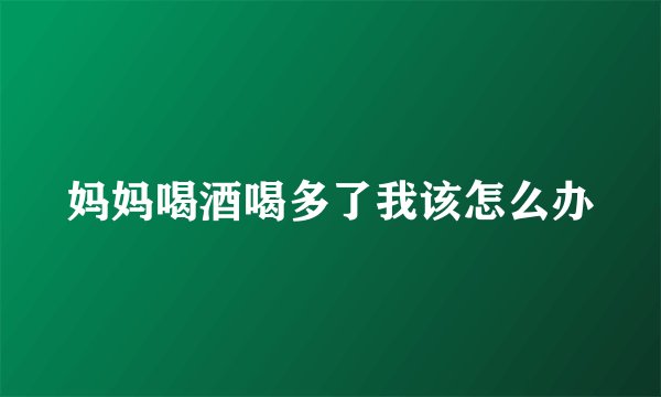 妈妈喝酒喝多了我该怎么办