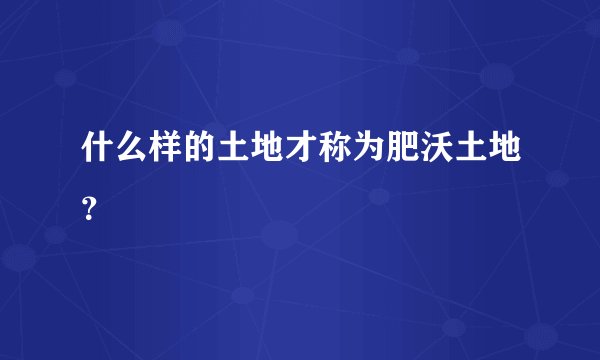 什么样的土地才称为肥沃土地？