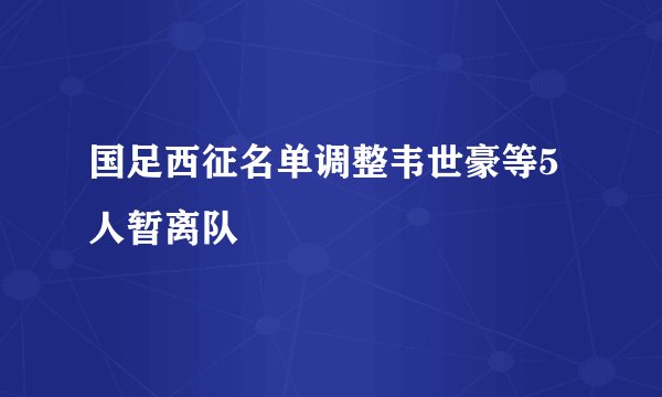 国足西征名单调整韦世豪等5人暂离队