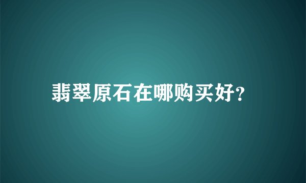 翡翠原石在哪购买好？
