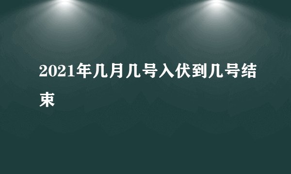 2021年几月几号入伏到几号结束