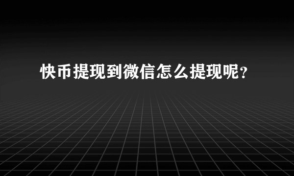 快币提现到微信怎么提现呢？