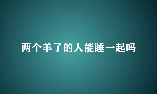 两个羊了的人能睡一起吗