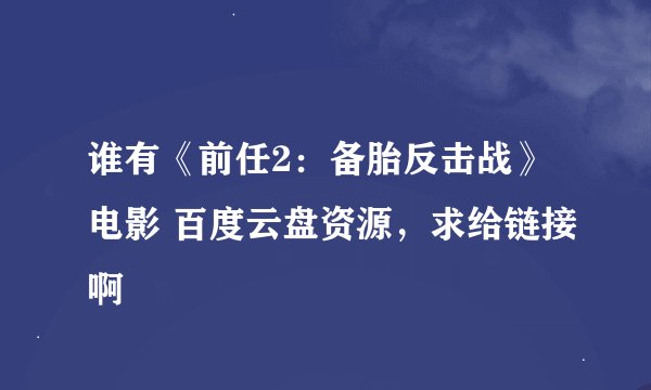 谁有《前任2：备胎反击战》电影 百度云盘资源，求给链接啊