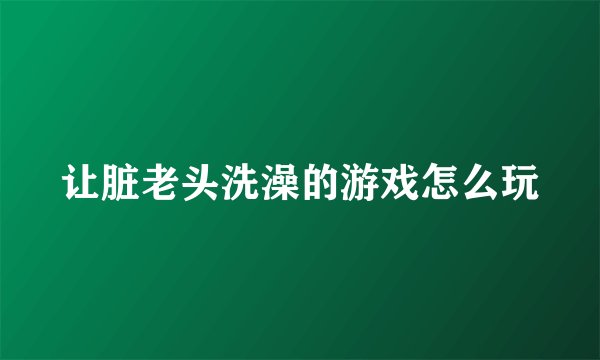 让脏老头洗澡的游戏怎么玩