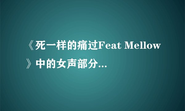 《死一样的痛过Feat Mellow》中的女声部分是谁唱的？要女歌手的名字和她的一些歌的名字，谢谢。