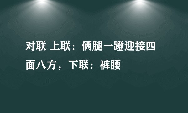 对联 上联：俩腿一蹬迎接四面八方，下联：裤腰