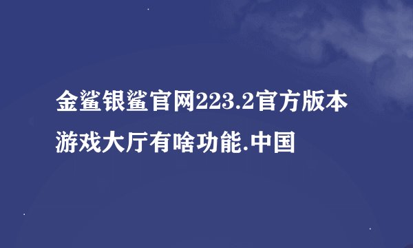 金鲨银鲨官网223.2官方版本游戏大厅有啥功能.中国