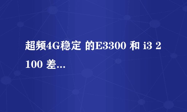 超频4G稳定 的E3300 和 i3 2100 差别有多大?