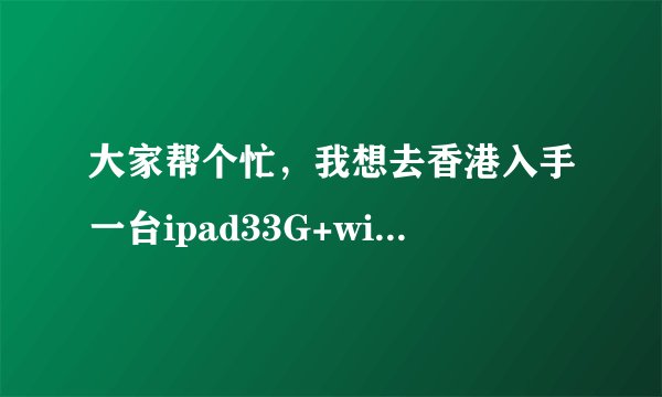大家帮个忙，我想去香港入手一台ipad33G+wifi版的，现在港币售价是多少呀