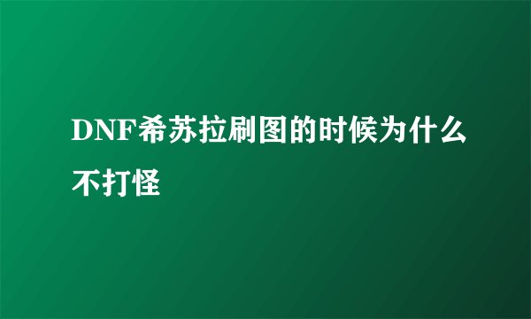 DNF希苏拉刷图的时候为什么不打怪