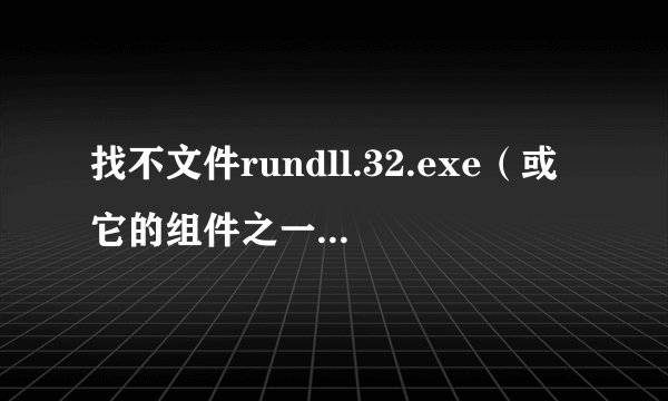 找不文件rundll.32.exe（或它的组件之一)请确定路径或文件名是否正确。而且所需的库文均可用