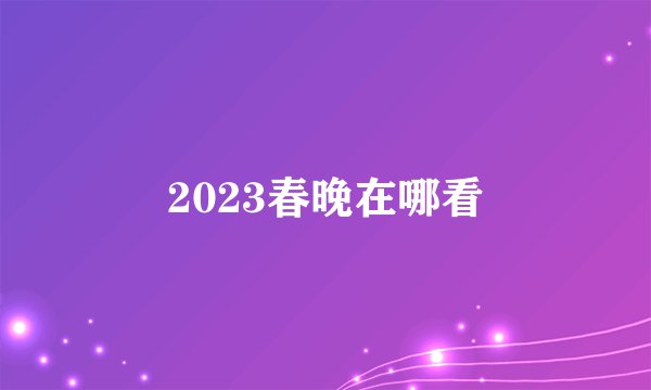 2023春晚在哪看