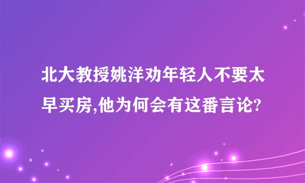 北大教授姚洋劝年轻人不要太早买房,他为何会有这番言论?