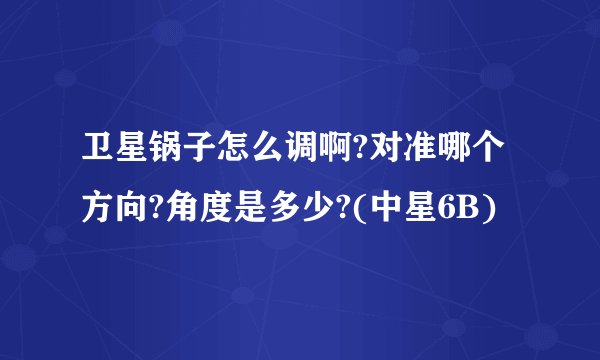 卫星锅子怎么调啊?对准哪个方向?角度是多少?(中星6B)