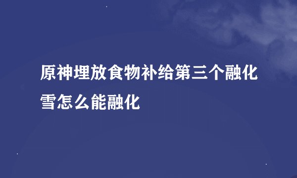 原神埋放食物补给第三个融化雪怎么能融化
