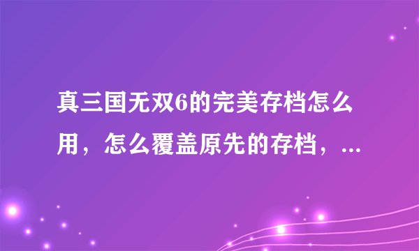 真三国无双6的完美存档怎么用，怎么覆盖原先的存档，我不会求教最好上图，谢谢了