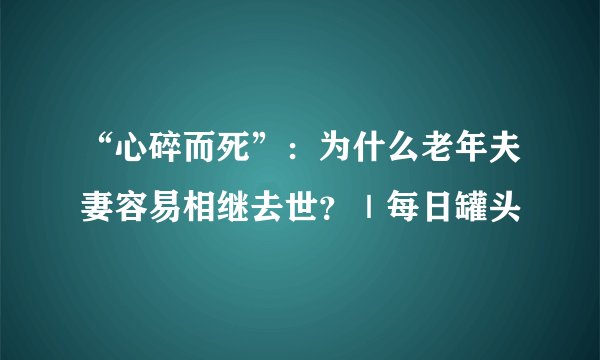 “心碎而死”：为什么老年夫妻容易相继去世？｜每日罐头