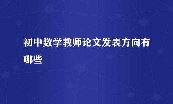 初中数学教师论文发表方向有哪些