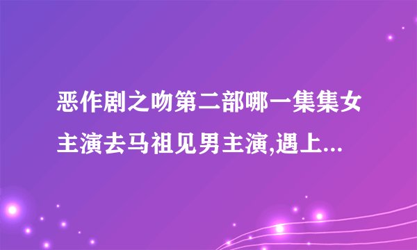 恶作剧之吻第二部哪一集集女主演去马祖见男主演,遇上暴风雨的戏