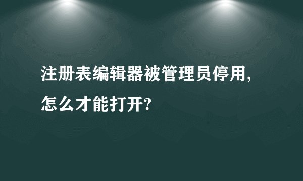 注册表编辑器被管理员停用,怎么才能打开?