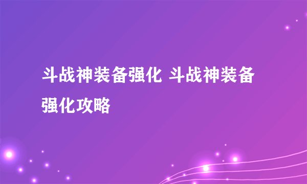 斗战神装备强化 斗战神装备强化攻略