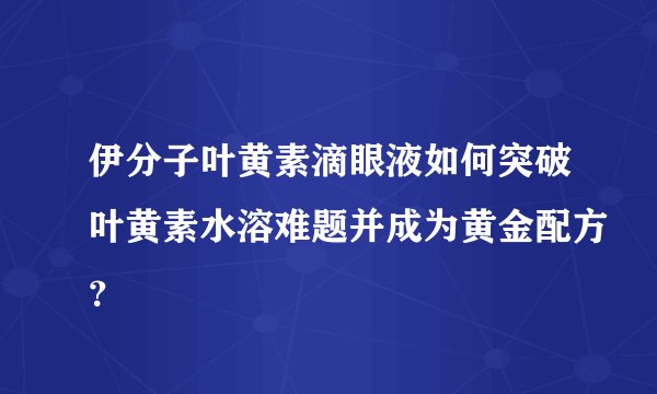 伊分子叶黄素滴眼液如何突破叶黄素水溶难题并成为黄金配方？
