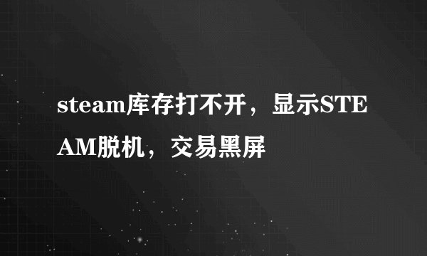steam库存打不开，显示STEAM脱机，交易黑屏