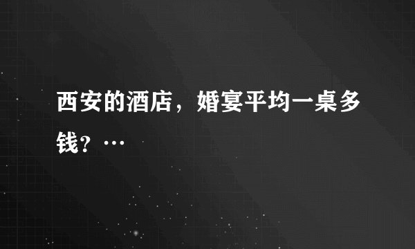 西安的酒店，婚宴平均一桌多钱？…