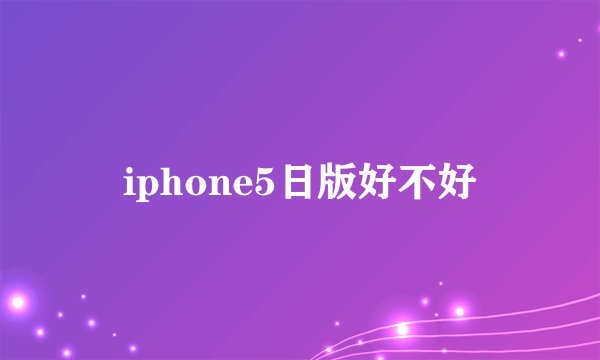 iphone5日版好不好