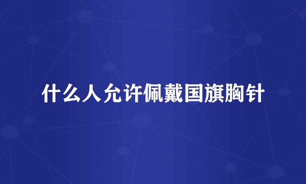 什么人允许佩戴国旗胸针
