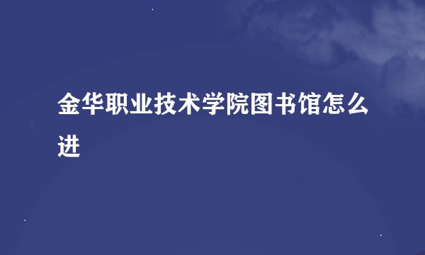 金华职业技术学院图书馆怎么进