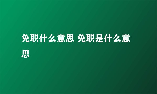 免职什么意思 免职是什么意思
