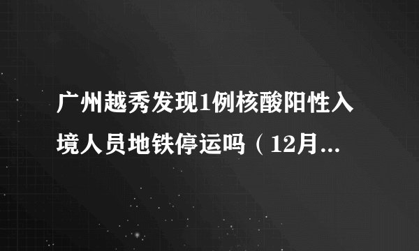 广州越秀发现1例核酸阳性入境人员地铁停运吗（12月13日）