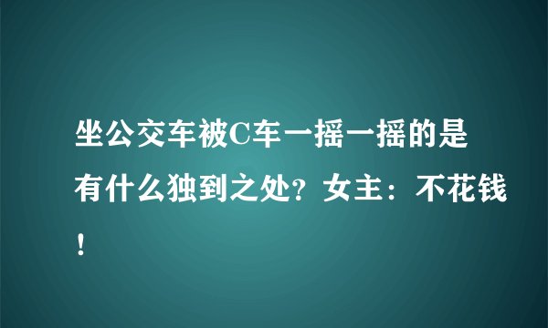 坐公交车被C车一摇一摇的是有什么独到之处？女主：不花钱！